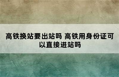 高铁换站要出站吗 高铁用身份证可以直接进站吗